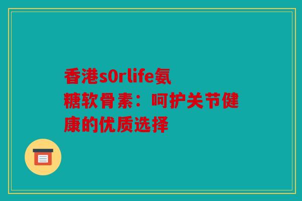 香港s0rlife氨糖软骨素：呵护关节健康的优质选择