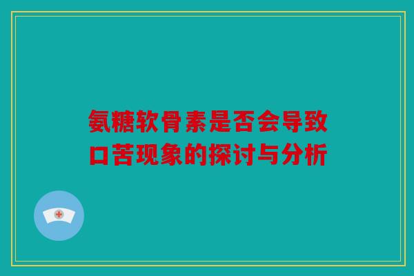 氨糖软骨素是否会导致口苦现象的探讨与分析