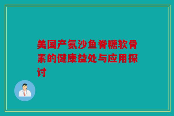美国产氨沙鱼脊糖软骨素的健康益处与应用探讨