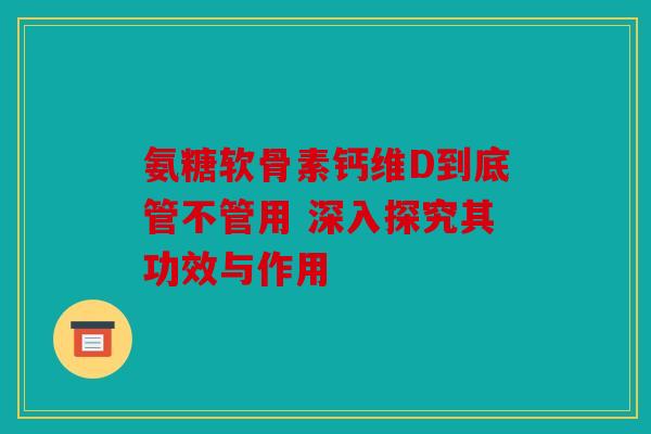 氨糖软骨素钙维D到底管不管用 深入探究其功效与作用