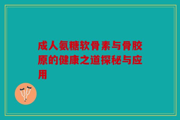 成人氨糖软骨素与骨胶原的健康之道探秘与应用-第1张图片-关节骑士 成人氨糖软骨素与骨胶原的健康之道探秘与应用-第1张图片-关节骑士
