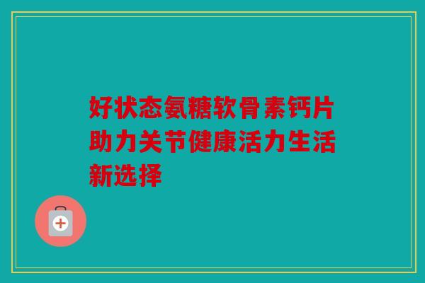 好状态氨糖软骨素钙片助力关节健康活力生活新选择
