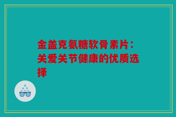 金盖克氨糖软骨素片：关爱关节健康的优质选择