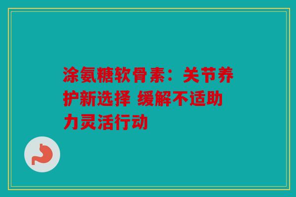 涂氨糖软骨素：关节养护新选择 缓解不适助力灵活行动