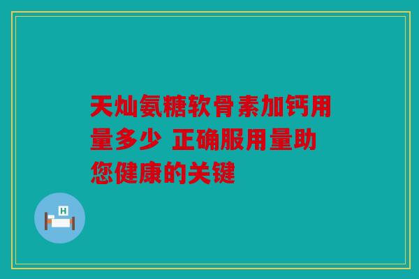 天灿氨糖软骨素加钙用量多少 正确服用量助您健康的关键