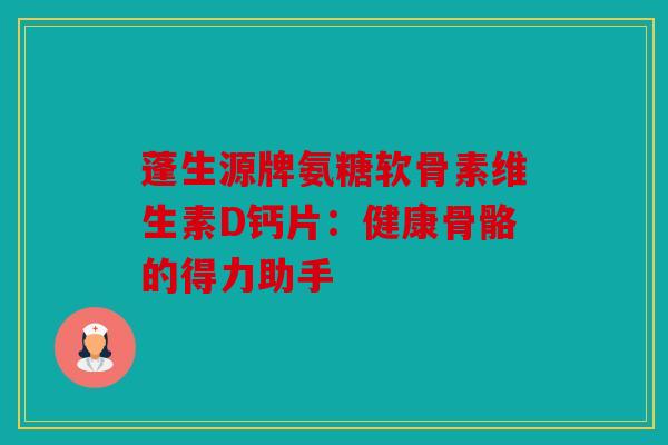 蓬生源牌氨糖软骨素维生素D钙片：健康骨骼的得力助手