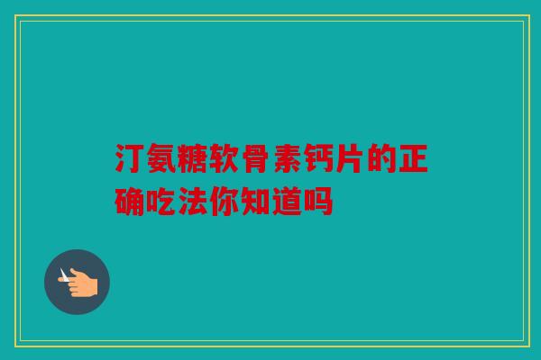 汀氨糖软骨素钙片的正确吃法你知道吗