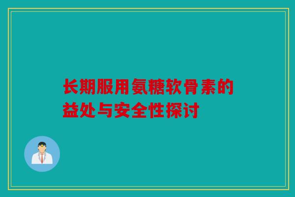 长期服用氨糖软骨素的益处与安全性探讨-第1张图片-关节骑士