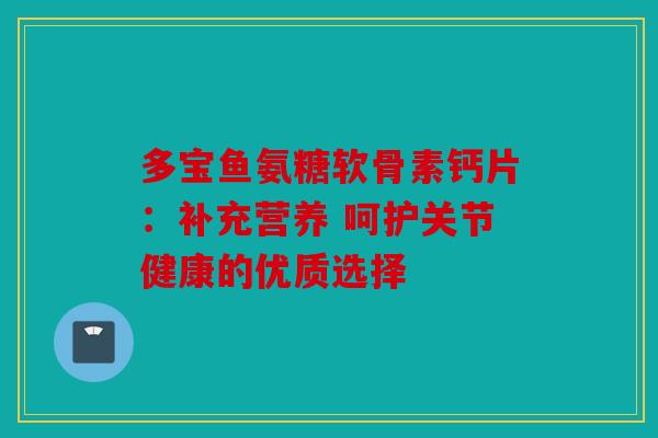 多宝鱼氨糖软骨素钙片：补充营养 呵护关节健康的优质选择