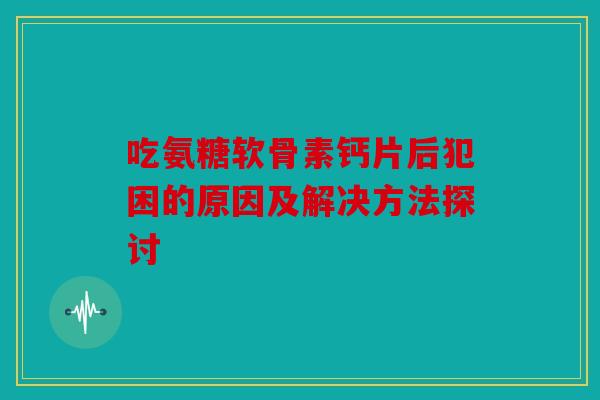 吃氨糖软骨素钙片后犯困的原因及解决方法探讨