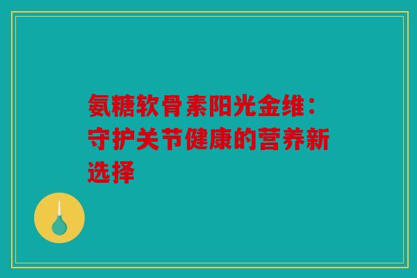 氨糖软骨素阳光金维：守护关节健康的营养新选择