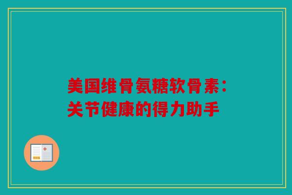 美国维骨氨糖软骨素:关节健康的得力助手-第1张图片-关节骑士 美国维骨氨糖软骨素:关节健康的得力助手-第1张图片-关节骑士