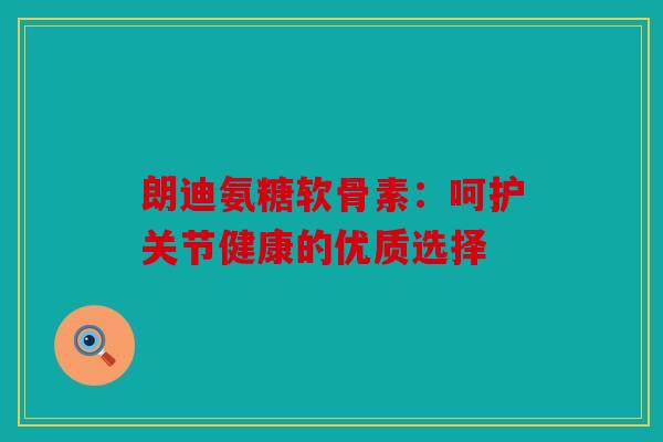 朗迪氨糖软骨素：呵护关节健康的优质选择