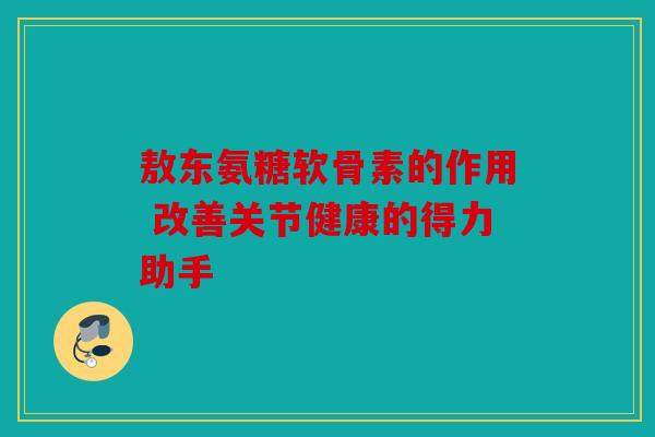 敖东氨糖软骨素的作用 改善关节健康的得力助手