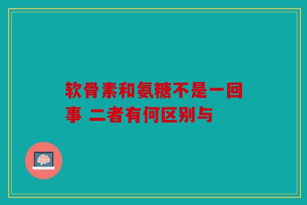 软骨素和氨糖不是一回事 二者有何区别与