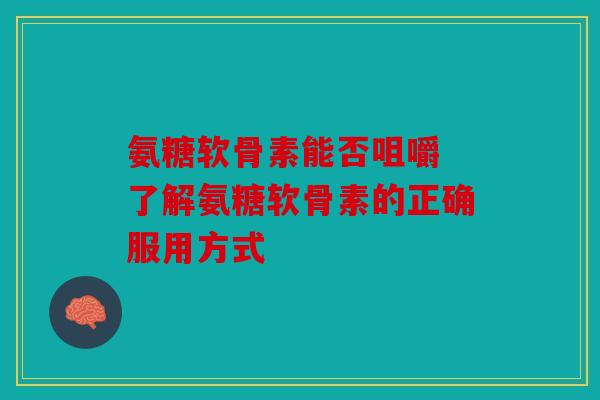 氨糖软骨素能否咀嚼 了解氨糖软骨素的正确服用方式