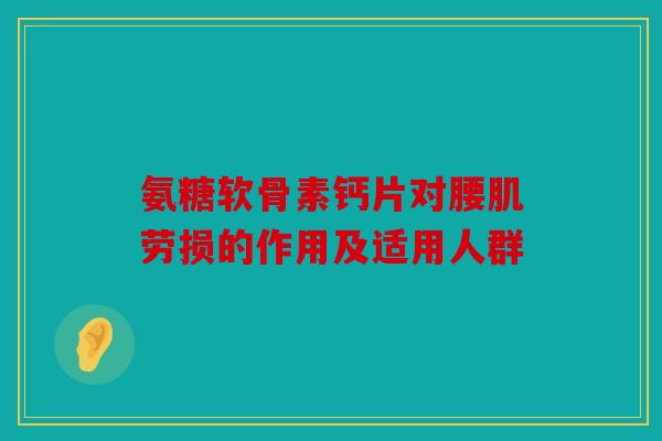 氨糖软骨素钙片对腰肌劳损的作用及适用人群