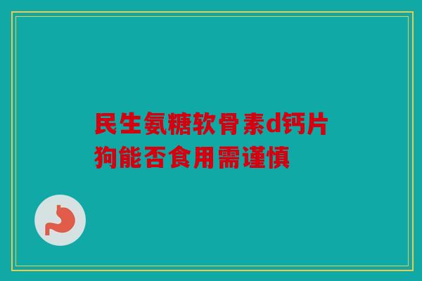 民生氨糖软骨素d钙片狗能否食用需谨慎