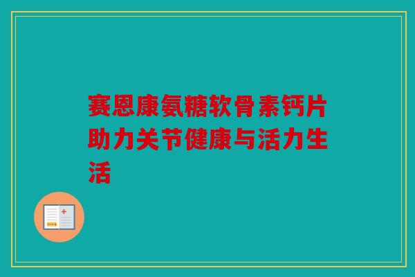 赛恩康氨糖软骨素钙片助力关节健康与活力生活-第1张图片-关节骑士 赛恩康氨糖软骨素钙片助力关节健康与活力生活-第1张图片-关节骑士