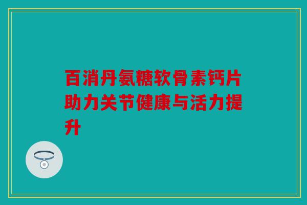 百消丹氨糖软骨素钙片助力关节健康与活力提升-第1张图片-关节骑士 百消丹氨糖软骨素钙片助力关节健康与活力提升-第1张图片-关节骑士