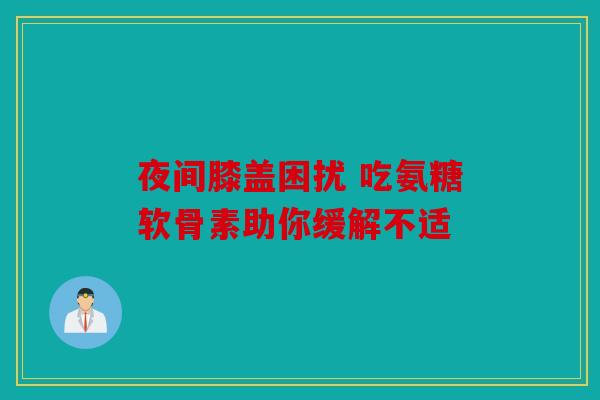 夜间膝盖困扰 吃氨糖软骨素助你缓解不适