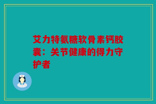 艾力特氨糖软骨素钙胶囊:关节健康的得力守护者-第1张图片-关节骑士 艾力特氨糖软骨素钙胶囊:关节健康的得力守护者-第1张图片-关节骑士