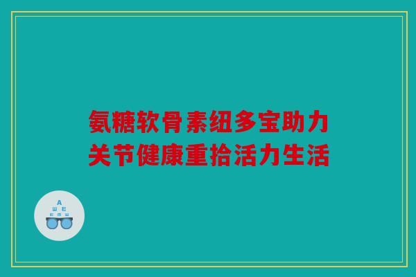 氨糖软骨素纽多宝助力关节健康重拾活力生活-第1张图片-关节骑士