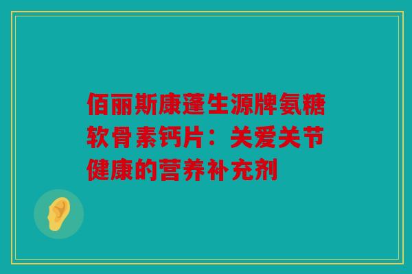 佰丽斯康蓬生源牌氨糖软骨素钙片：关爱关节健康的营养补充剂