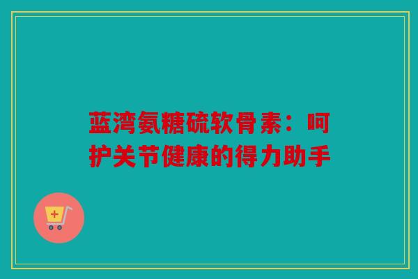 蓝湾氨糖硫软骨素：呵护关节健康的得力助手