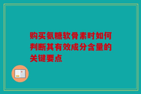 购买氨糖软骨素时如何判断其有效成分含量的关键要点