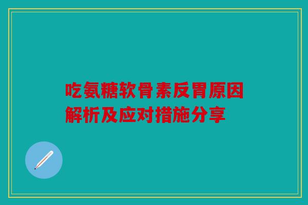 吃氨糖软骨素反胃原因解析及应对措施分享