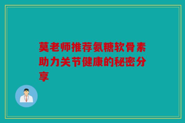 莫老师推荐氨糖软骨素助力关节健康的秘密分享