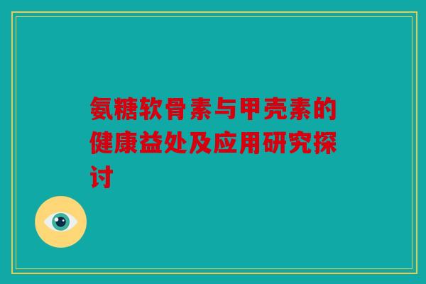 氨糖软骨素与甲壳素的健康益处及应用研究探讨