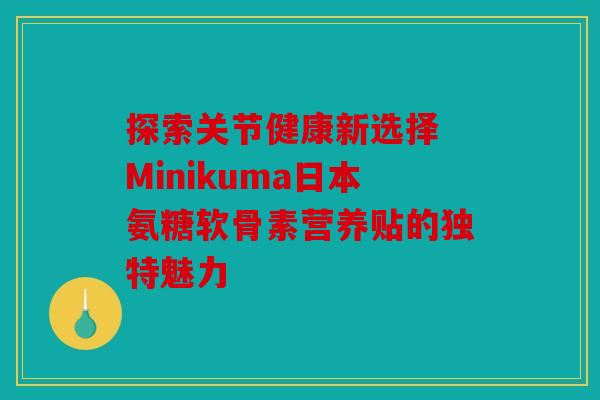 探索关节健康新选择 Minikuma日本氨糖软骨素营养贴的独特魅力-第1张图片-关节骑士
