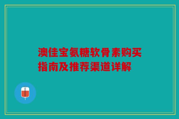 澳佳宝氨糖软骨素购买指南及推荐渠道详解