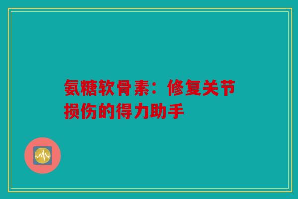 氨糖软骨素：修复关节损伤的得力助手