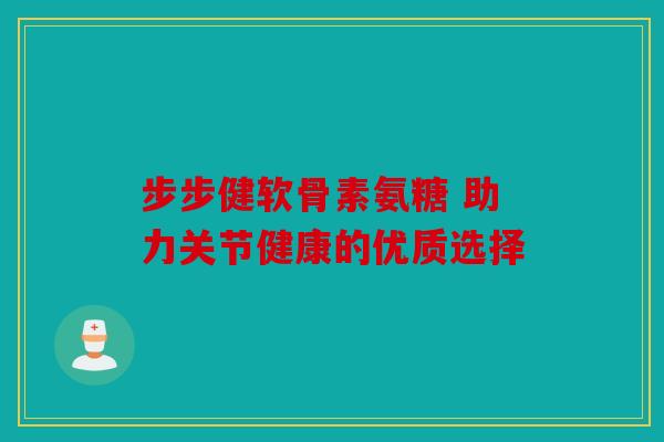 步步健软骨素氨糖 助力关节健康的优质选择
