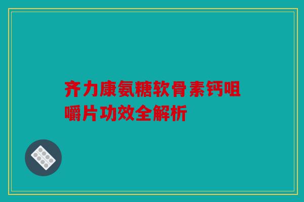 齐力康氨糖软骨素钙咀嚼片功效全解析