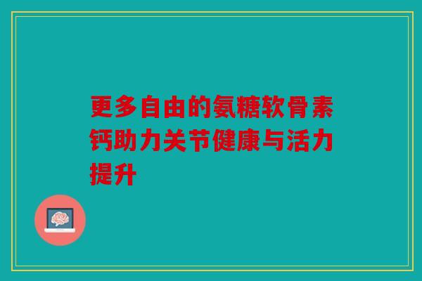 更多自由的氨糖软骨素钙助力关节健康与活力提升-第1张图片-关节骑士