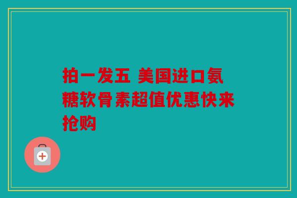 拍一发五 美国进口氨糖软骨素超值优惠快来抢购