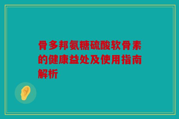 骨多邦氨糖硫酸软骨素的健康益处及使用指南解析