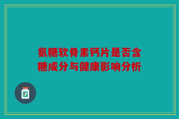 氨糖软骨素钙片是否含糖成分与健康影响分析