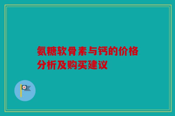 氨糖软骨素与钙的价格分析及购买建议