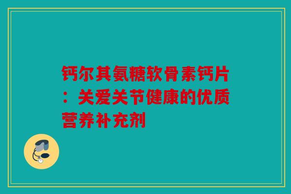 钙尔其氨糖软骨素钙片：关爱关节健康的优质营养补充剂