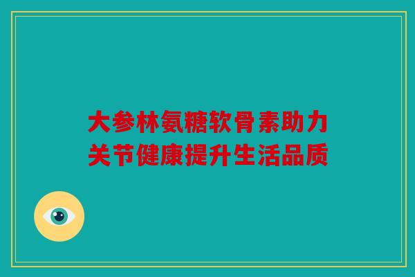 大参林氨糖软骨素助力关节健康提升生活品质