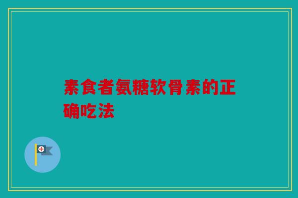 素食者氨糖软骨素的正确吃法