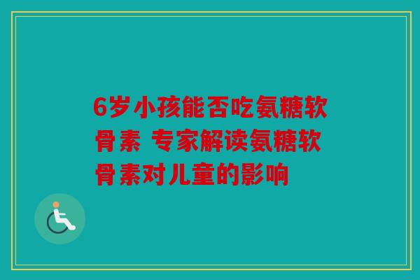 6岁小孩能否吃氨糖软骨素 专家解读氨糖软骨素对儿童的影响