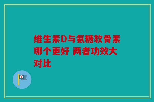 维生素D与氨糖软骨素哪个更好 两者功效大对比