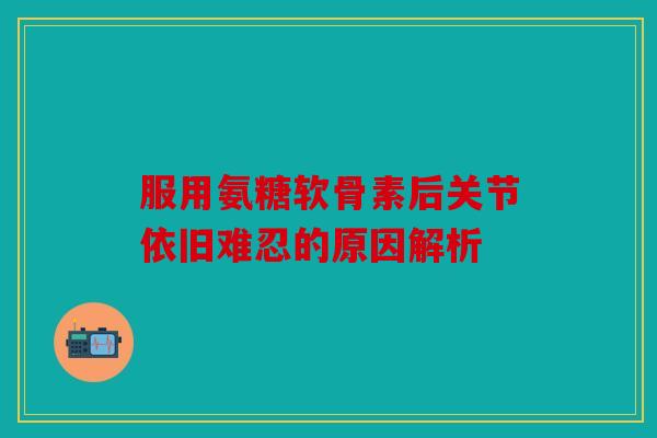 服用氨糖软骨素后关节依旧难忍的原因解析