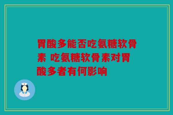 胃酸多能否吃氨糖软骨素 吃氨糖软骨素对胃酸多者有何影响